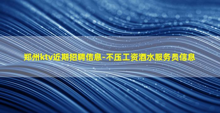 郑州ktv近期招聘信息-不压工资酒水服务员信息